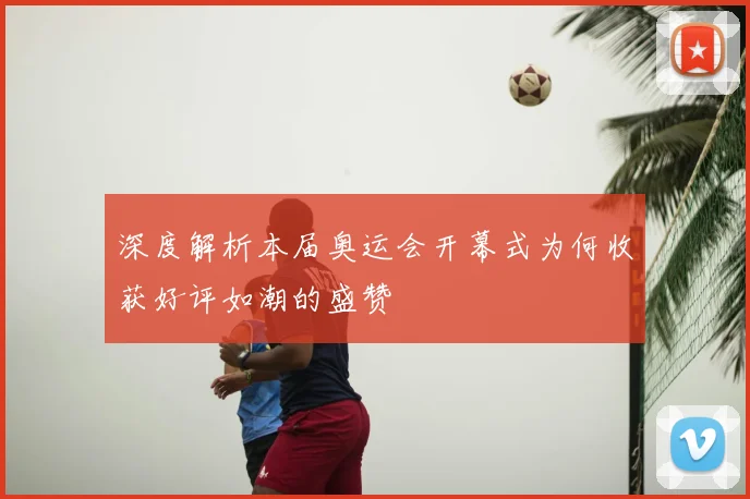 深度解析本届奥运会开幕式为何收获好评如潮的盛赞