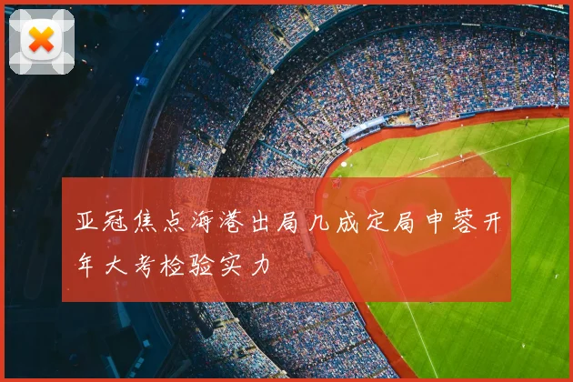 亚冠焦点海港出局几成定局申蓉开年大考检验实力