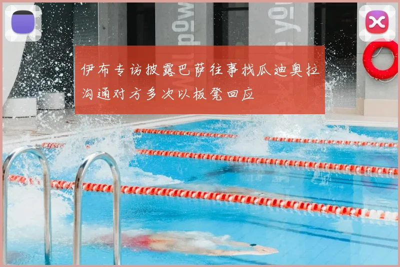 伊布专访披露巴萨往事找瓜迪奥拉沟通对方多次以板凳回应