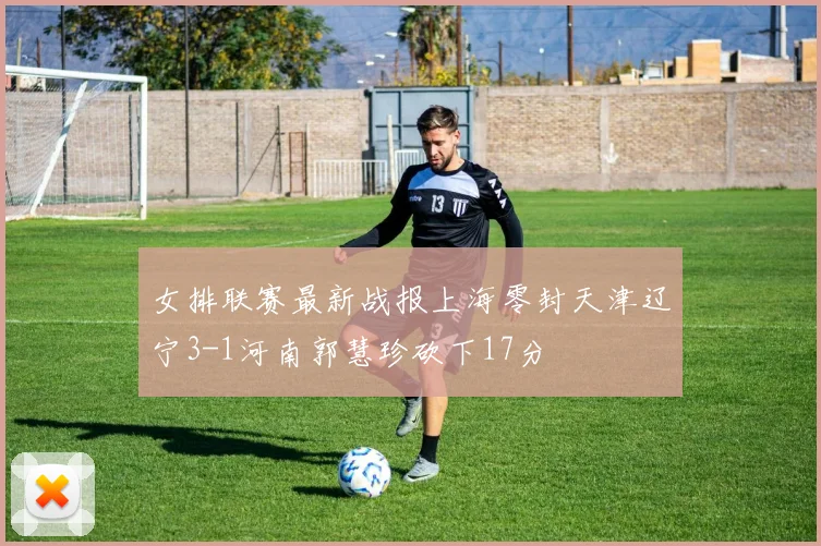 女排联赛最新战报上海零封天津辽宁3-1河南郭慧珍砍下17分