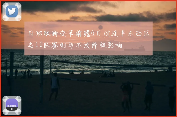 日职联新变革前瞻6日过渡季东西区各10队赛制与不设降级影响