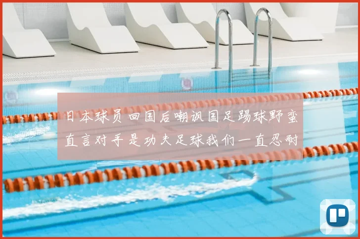 日本球员回国后嘲讽国足踢球野蛮直言对手是功夫足球我们一直忍耐