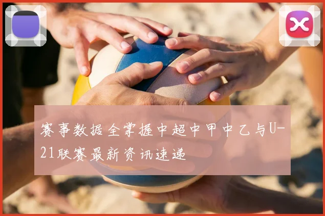 赛事数据全掌握中超中甲中乙与U-21联赛最新资讯速递