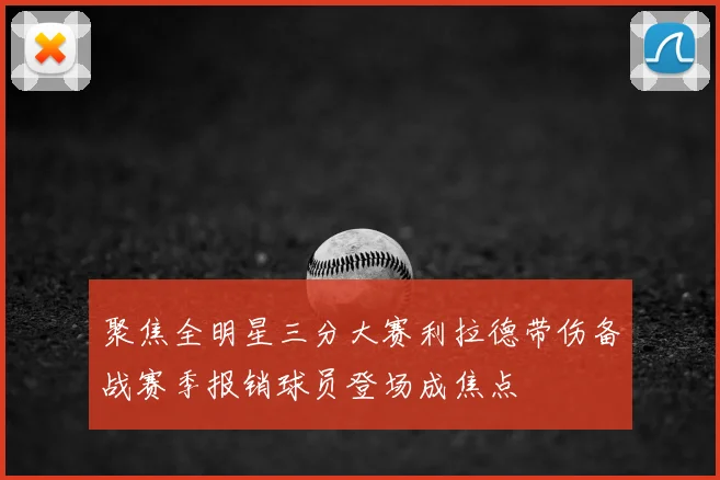 聚焦全明星三分大赛利拉德带伤备战赛季报销球员登场成焦点