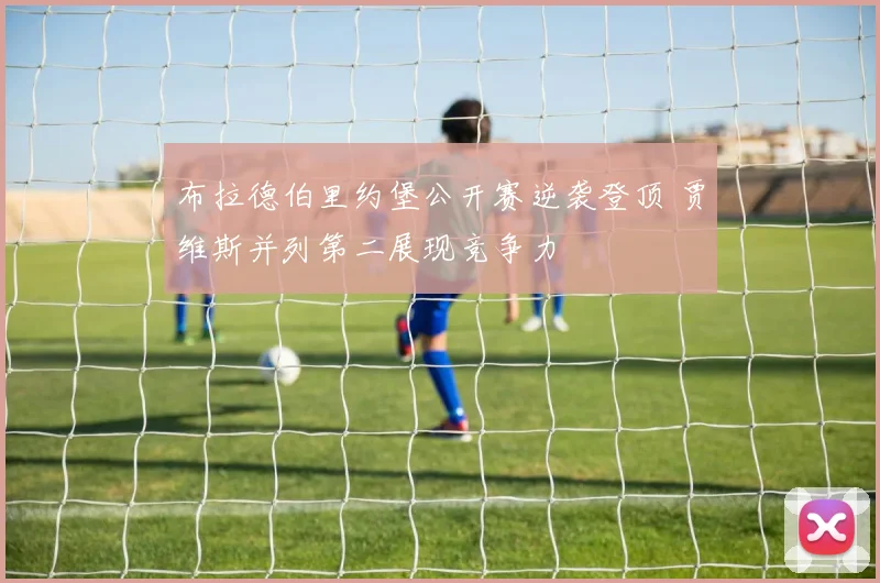 布拉德伯里约堡公开赛逆袭登顶 贾维斯并列第二展现竞争力