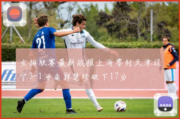 女排联赛最新战报上海零封天津辽宁3-1河南郭慧珍砍下17分