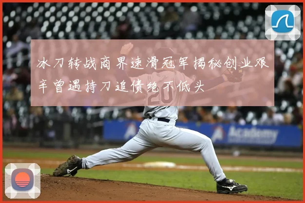 冰刀转战商界速滑冠军揭秘创业艰辛曾遇持刀追债绝不低头