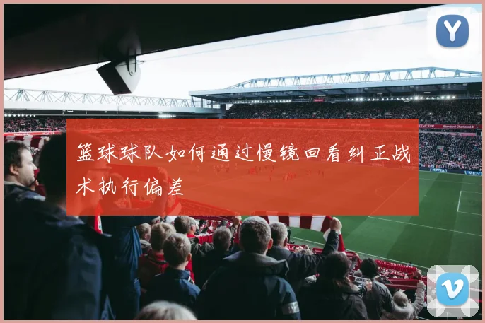 篮球球队如何通过慢镜回看纠正战术执行偏差