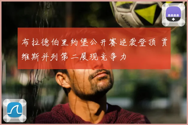 布拉德伯里约堡公开赛逆袭登顶 贾维斯并列第二展现竞争力