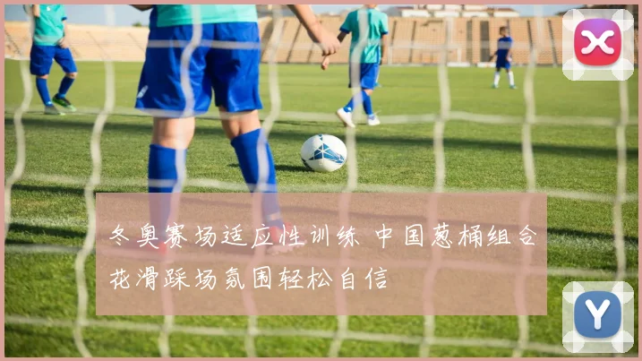 冬奥赛场适应性训练 中国葱桶组合花滑踩场氛围轻松自信