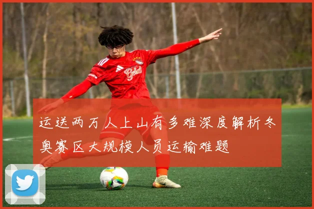 运送两万人上山有多难深度解析冬奥赛区大规模人员运输难题