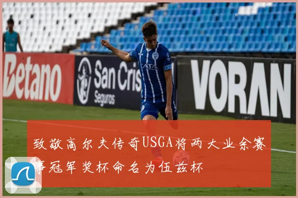 致敬高尔夫传奇USGA将两大业余赛事冠军奖杯命名为伍兹杯