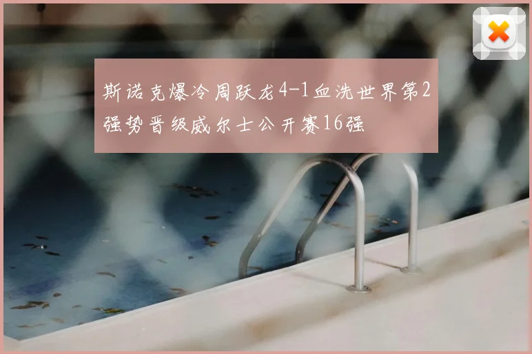 斯诺克爆冷周跃龙4-1血洗世界第2强势晋级威尔士公开赛16强